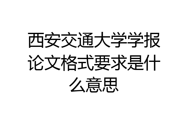 西安交通大学学报论文格式要求是什么意思