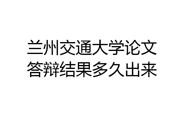 兰州交通大学论文答辩结果多久出来