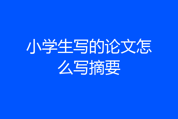 小学生写的论文怎么写摘要