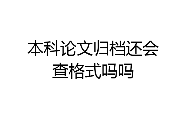 本科论文归档还会查格式吗吗
