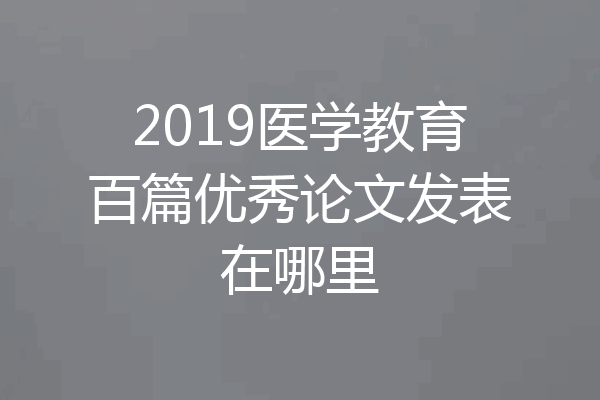2019医学教育百篇优秀论文发表在哪里