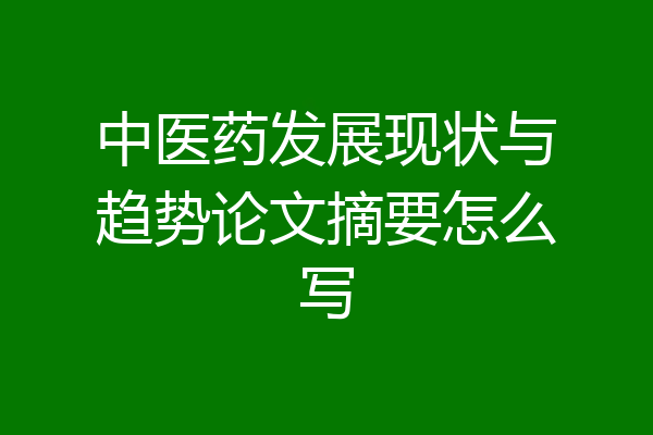 中医药发展现状与趋势论文摘要怎么写