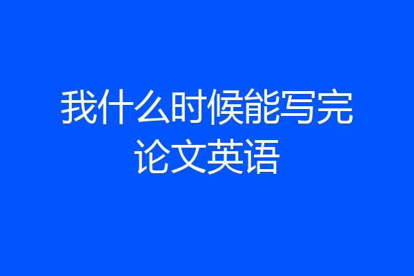 我什么时候能写完论文英语