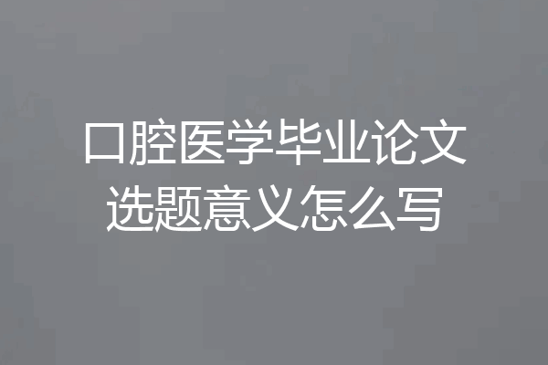 口腔医学毕业论文选题意义怎么写