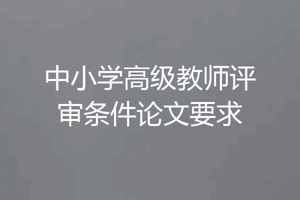 中小学高级教师评审条件论文要求
