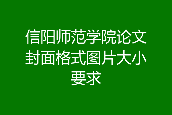 信阳师范学院论文封面格式图片大小要求