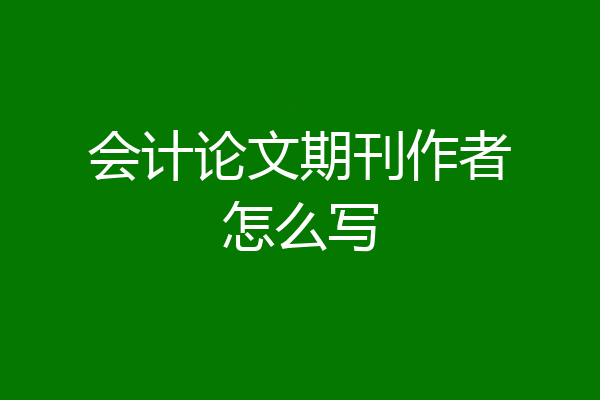 会计论文期刊作者怎么写