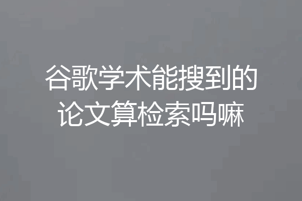 谷歌学术能搜到的论文算检索吗嘛