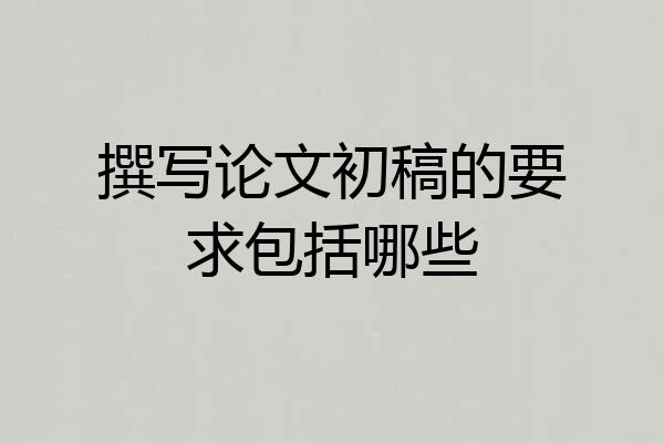 撰写论文初稿的要求包括哪些
