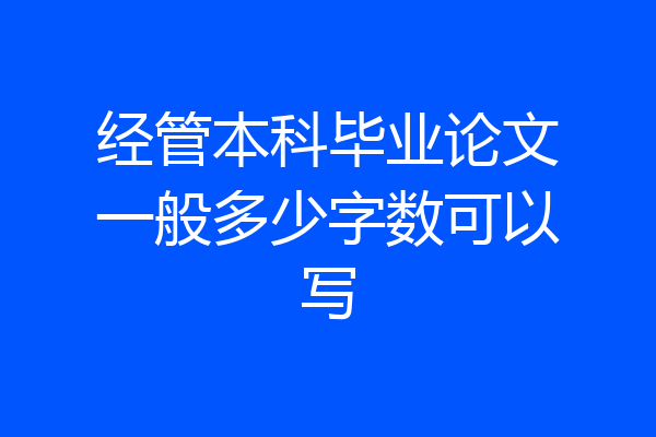 经管本科毕业论文一般多少字数可以写