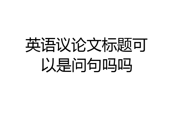 英语议论文标题可以是问句吗吗