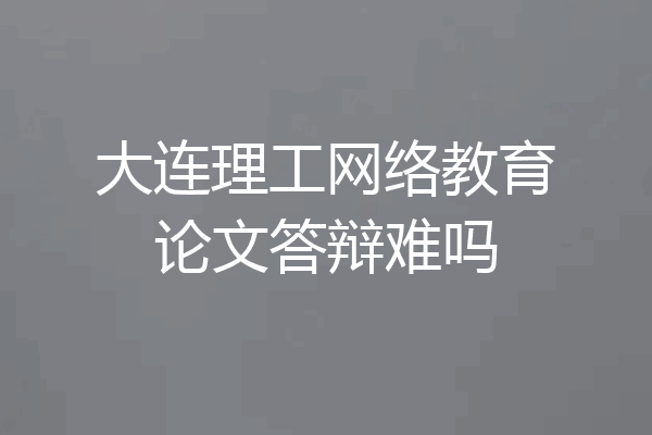 大连理工网络教育论文答辩难吗