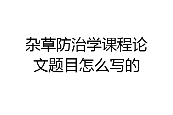 杂草防治学课程论文题目怎么写的