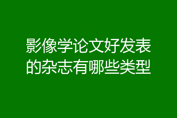 影像学论文好发表的杂志有哪些类型