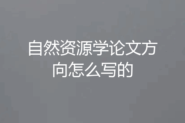 自然资源学论文方向怎么写的