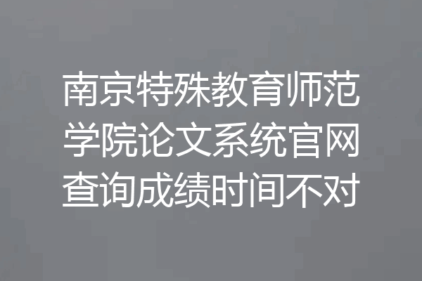 南京特殊教育师范学院论文系统官网查询成绩时间不对