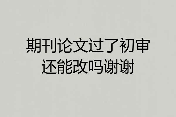 期刊论文过了初审还能改吗谢谢