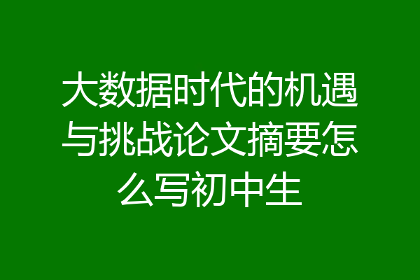 大数据时代的机遇与挑战论文摘要怎么写初中生