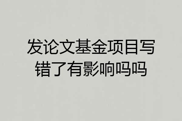 发论文基金项目写错了有影响吗吗