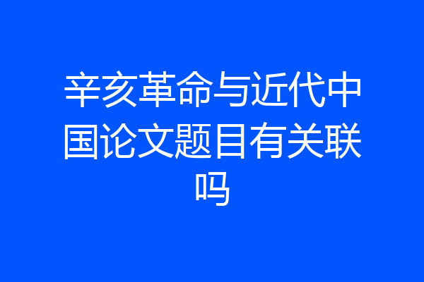 辛亥革命与近代中国论文题目有关联吗