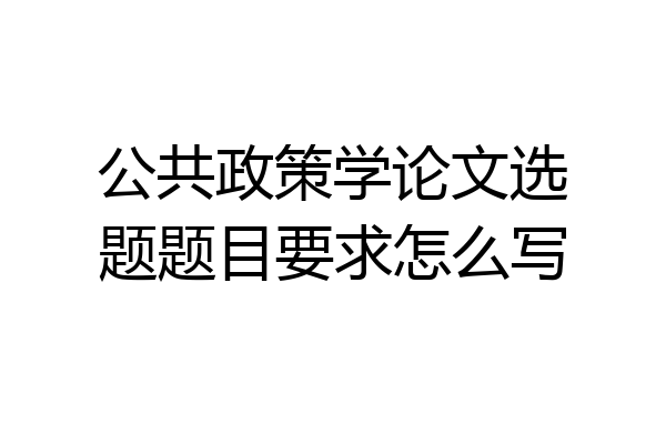 公共政策学论文选题题目要求怎么写