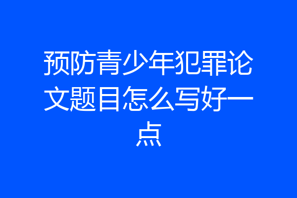 预防青少年犯罪论文题目怎么写好一点
