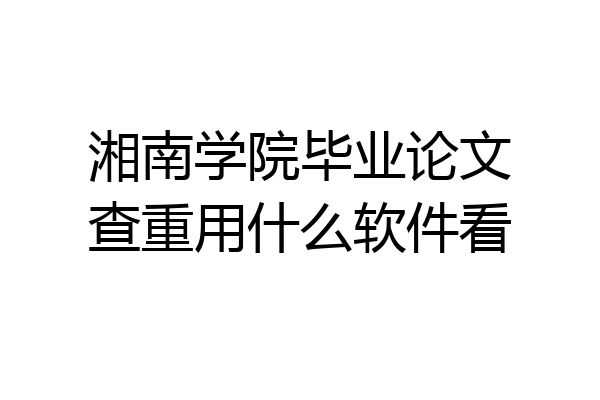 湘南学院毕业论文查重用什么软件看