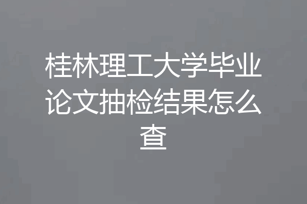 桂林理工大学毕业论文抽检结果怎么查