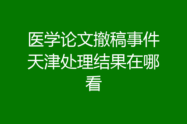 医学论文撤稿事件天津处理结果在哪看