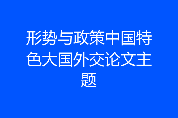形势与政策中国特色大国外交论文主题