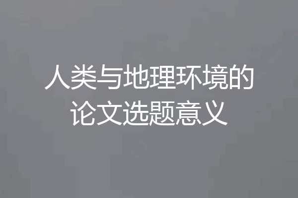 人类与地理环境的论文选题意义