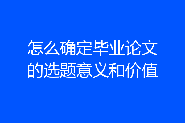 怎么确定毕业论文的选题意义和价值
