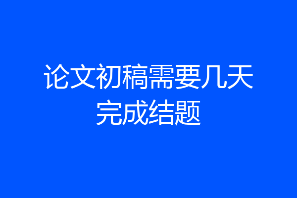 论文初稿需要几天完成结题