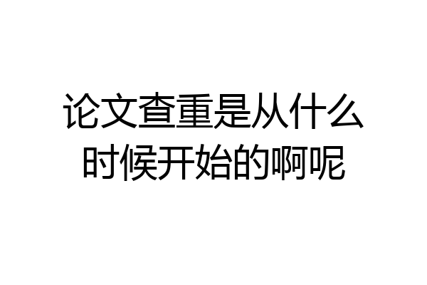 论文查重是从什么时候开始的啊呢