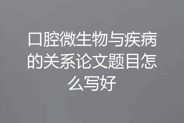 口腔微生物与疾病的关系论文题目怎么写好