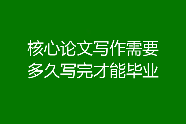核心论文写作需要多久写完才能毕业