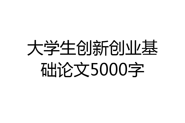 大学生创新创业基础论文5000字