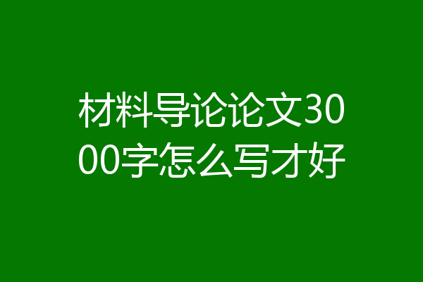 材料导论论文3000字怎么写才好