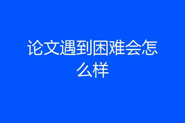 论文遇到困难会怎么样