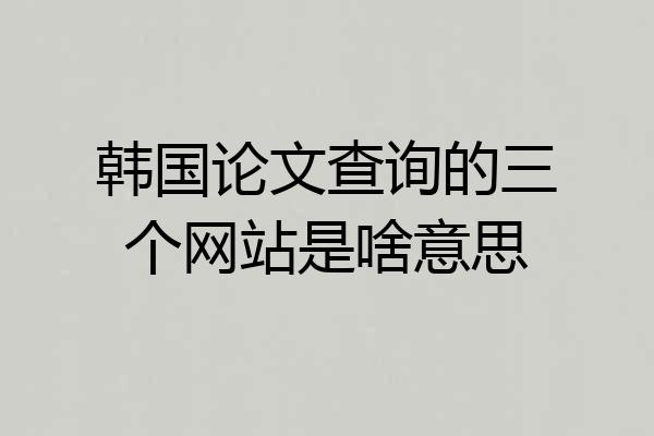 韩国论文查询的三个网站是啥意思