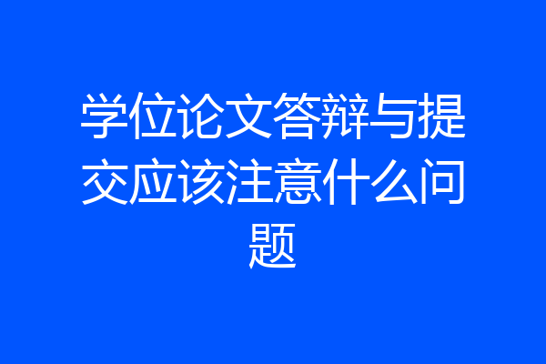 学位论文答辩与提交应该注意什么问题
