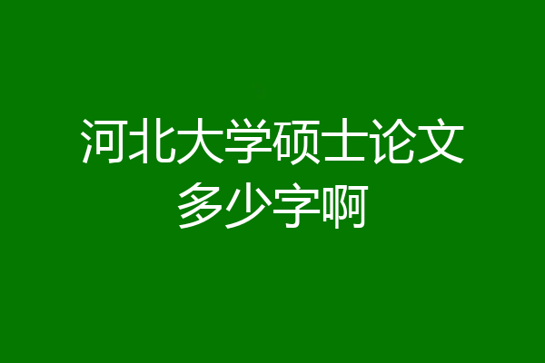 河北大学硕士论文多少字啊
