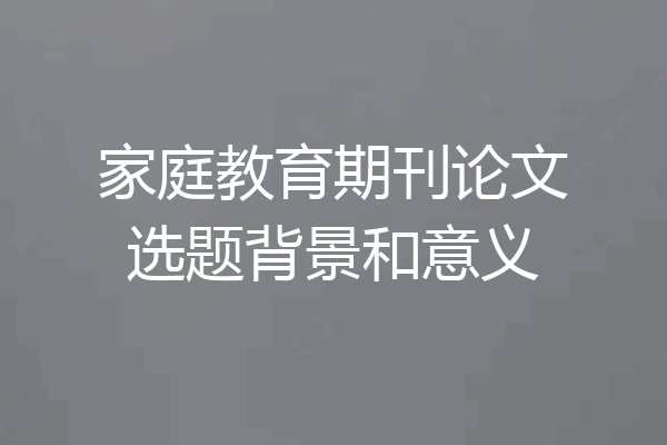 家庭教育期刊论文选题背景和意义