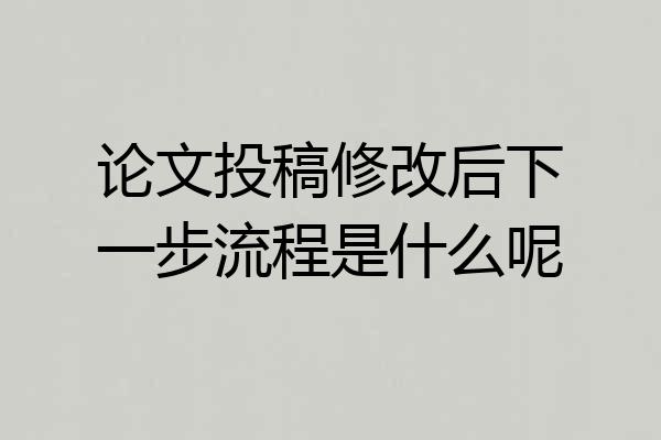 论文投稿修改后下一步流程是什么呢