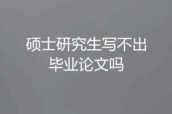 硕士研究生写不出毕业论文吗