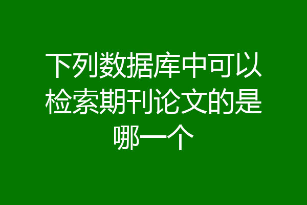 下列数据库中可以检索期刊论文的是哪一个