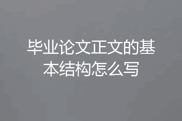 毕业论文正文的基本结构怎么写