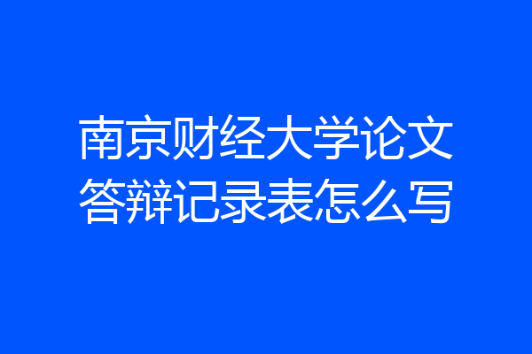 南京财经大学论文答辩记录表怎么写