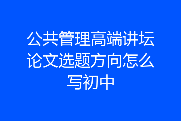 公共管理高端讲坛论文选题方向怎么写初中