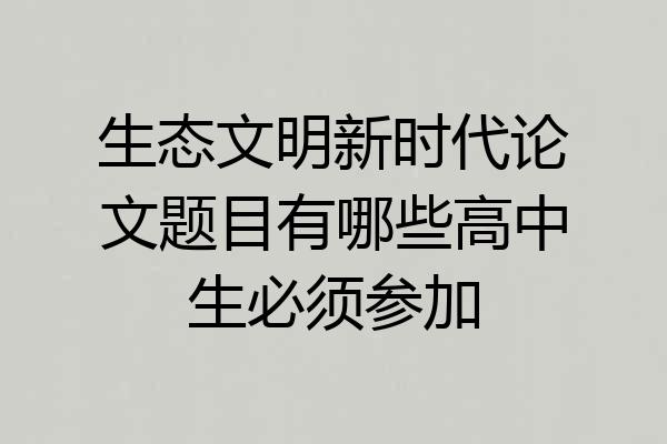 生态文明新时代论文题目有哪些高中生必须参加